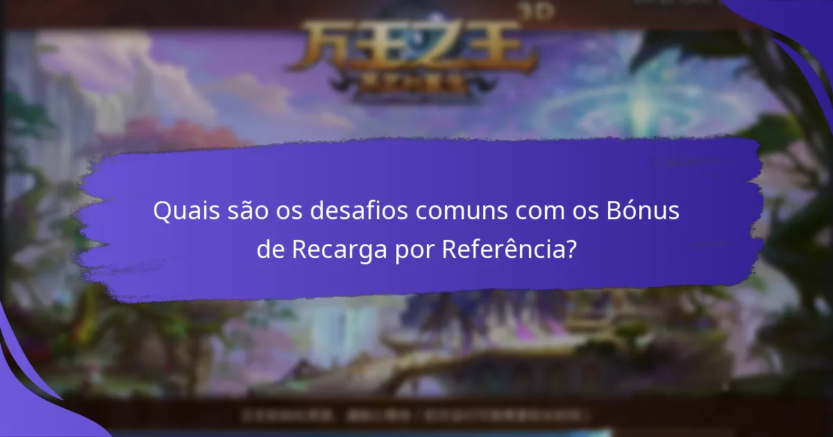 Quais são os desafios comuns com os Bónus de Recarga por Referência?